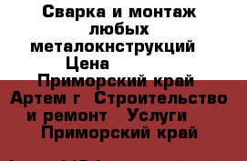 Сварка и монтаж любых металокнструкций › Цена ­ 1 000 - Приморский край, Артем г. Строительство и ремонт » Услуги   . Приморский край